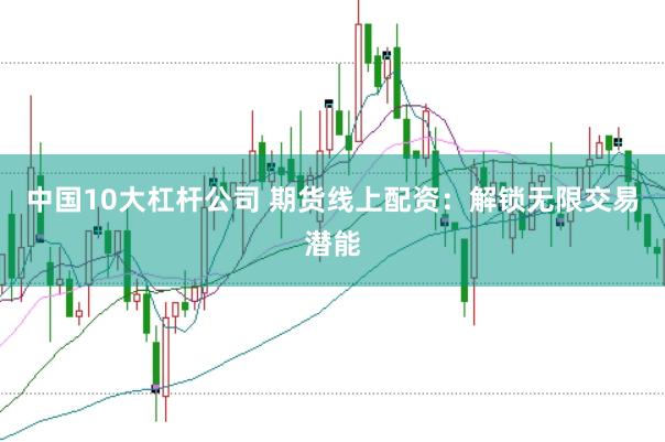 中国10大杠杆公司 期货线上配资：解锁无限交易潜能