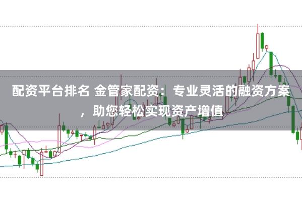 配资平台排名 金管家配资：专业灵活的融资方案，助您轻松实现资产增值