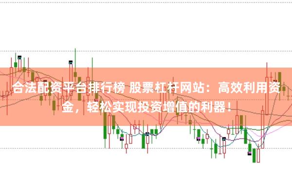 合法配资平台排行榜 股票杠杆网站：高效利用资金，轻松实现投资增值的利器！