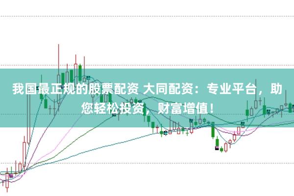 我国最正规的股票配资 大同配资：专业平台，助您轻松投资，财富增值！