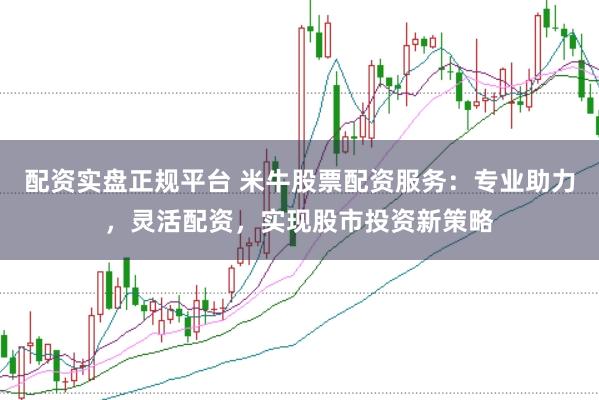 配资实盘正规平台 米牛股票配资服务：专业助力，灵活配资，实现股市投资新策略