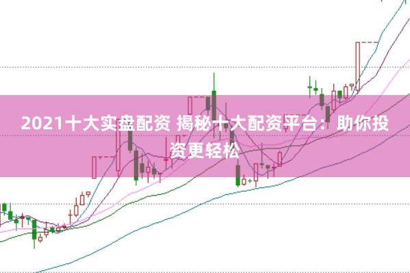 2021十大实盘配资 揭秘十大配资平台：助你投资更轻松