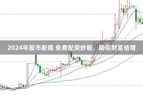 2024年股市新规 免费配资炒股，助你财富倍增