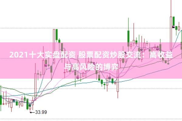 2021十大实盘配资 股票配资炒股交流：高收益与高风险的博弈