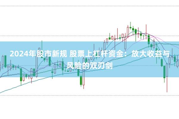 2024年股市新规 股票上杠杆资金：放大收益与风险的双刃剑