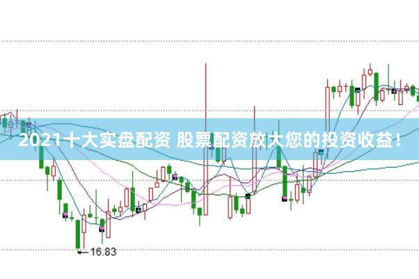 2021十大实盘配资 股票配资放大您的投资收益！