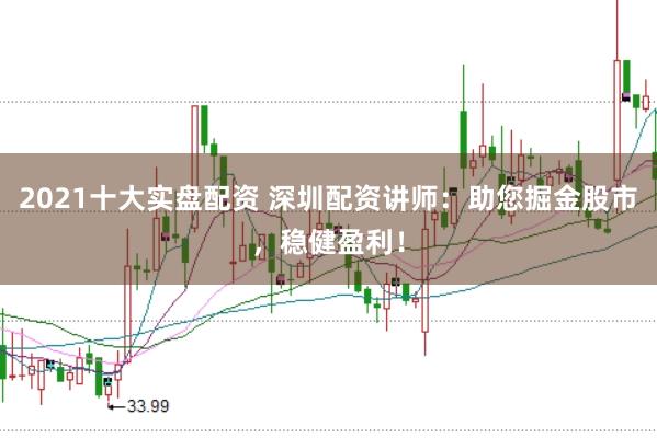 2021十大实盘配资 深圳配资讲师：助您掘金股市，稳健盈利！