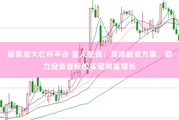 股票加大杠杆平台 宜人配资：灵活融资方案，助力投资者轻松实现财富增长
