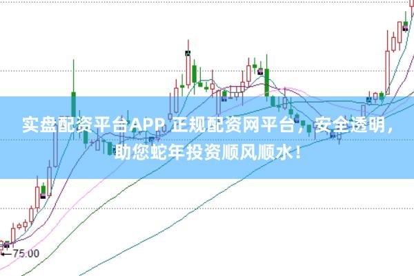 实盘配资平台APP 正规配资网平台，安全透明，助您蛇年投资顺风顺水！