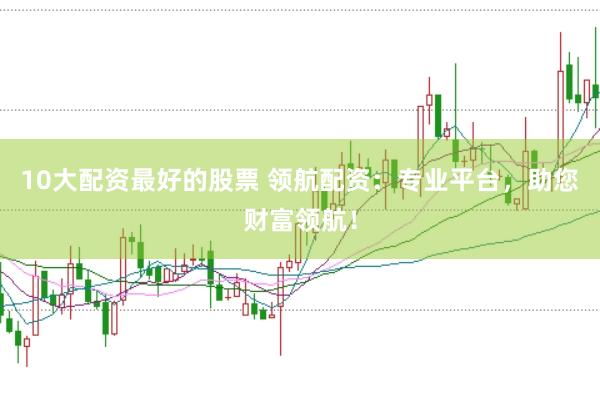 10大配资最好的股票 领航配资：专业平台，助您财富领航！