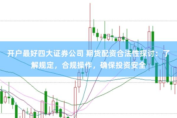 开户最好四大证券公司 期货配资合法性探讨：了解规定，合规操作，确保投资安全