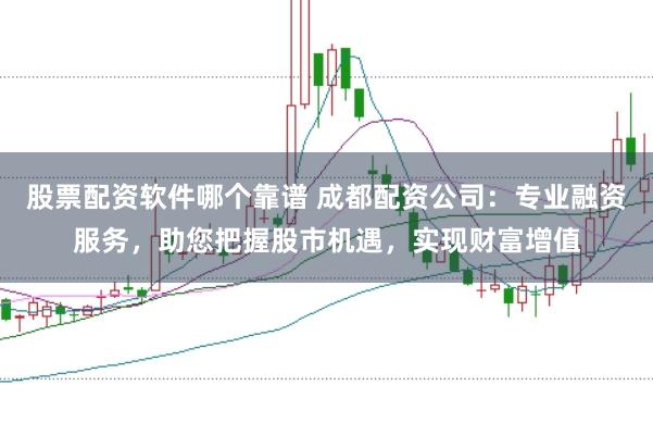 股票配资软件哪个靠谱 成都配资公司：专业融资服务，助您把握股市机遇，实现财富增值