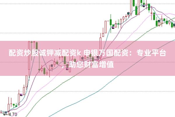 配资炒股诚钾减配资k 申银万国配资：专业平台，助您财富增值