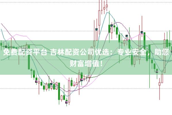 免费配资平台 吉林配资公司优选：专业安全，助您财富增值！
