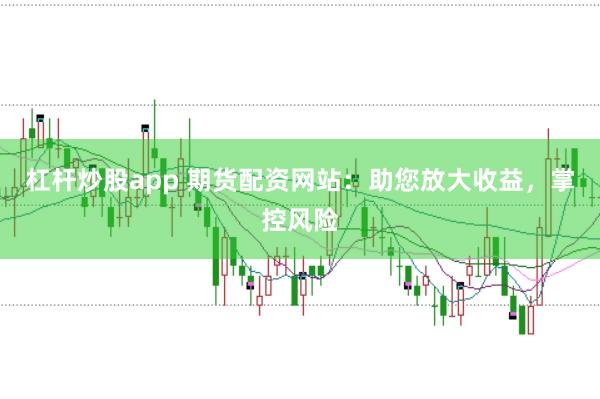 杠杆炒股app 期货配资网站：助您放大收益，掌控风险