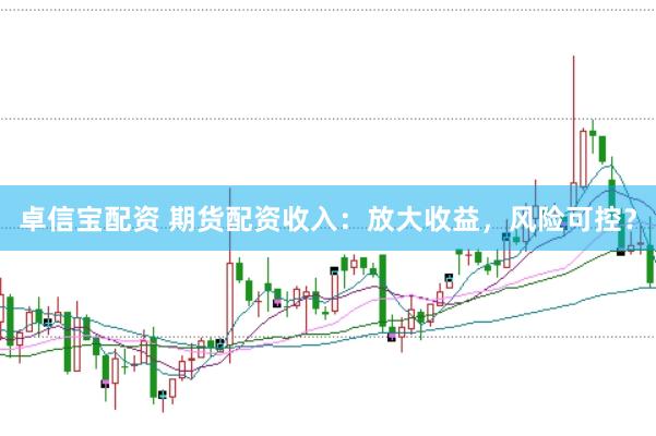 卓信宝配资 期货配资收入：放大收益，风险可控？