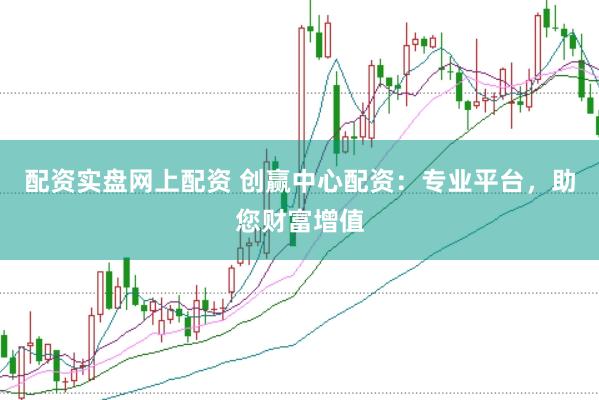 配资实盘网上配资 创赢中心配资：专业平台，助您财富增值