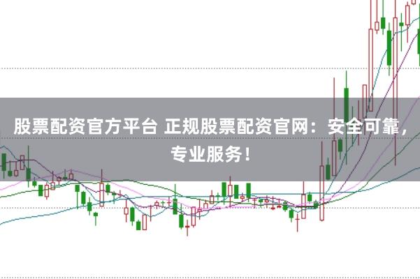 股票配资官方平台 正规股票配资官网：安全可靠，专业服务！