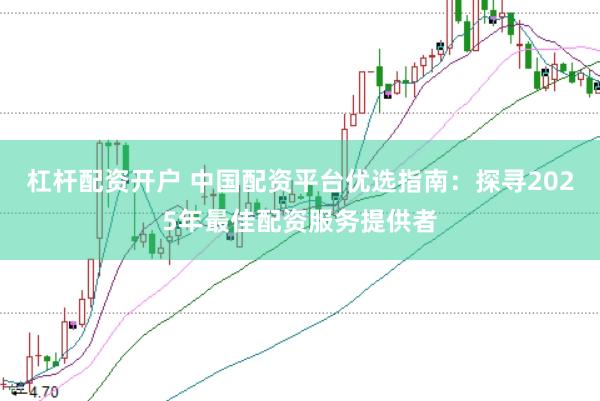 杠杆配资开户 中国配资平台优选指南：探寻2025年最佳配资服务提供者