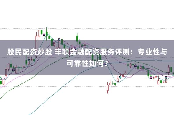 股民配资炒股 丰联金融配资服务评测：专业性与可靠性如何？