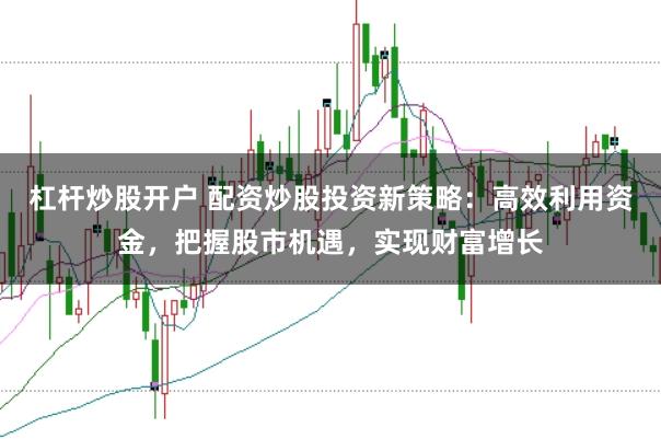 杠杆炒股开户 配资炒股投资新策略：高效利用资金，把握股市机遇，实现财富增长