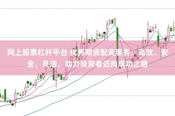 网上股票杠杆平台 优秀期货配资服务：高效、安全、灵活，助力投资者迈向成功之路
