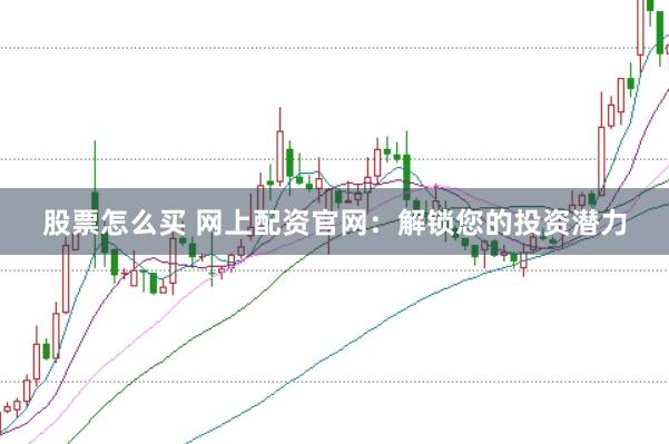 股票怎么买 网上配资官网：解锁您的投资潜力