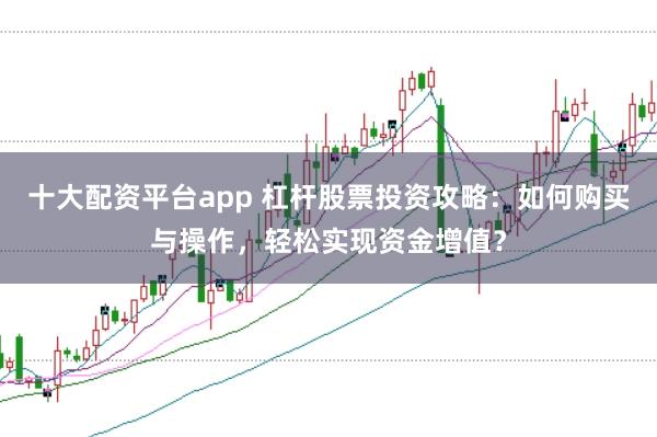 十大配资平台app 杠杆股票投资攻略：如何购买与操作，轻松实现资金增值？