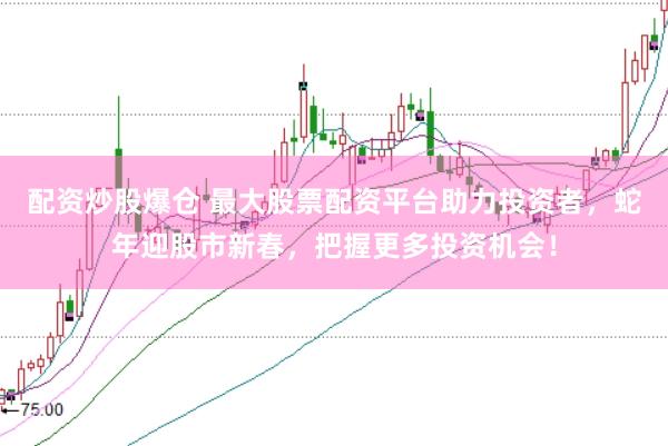 配资炒股爆仓 最大股票配资平台助力投资者，蛇年迎股市新春，把握更多投资机会！