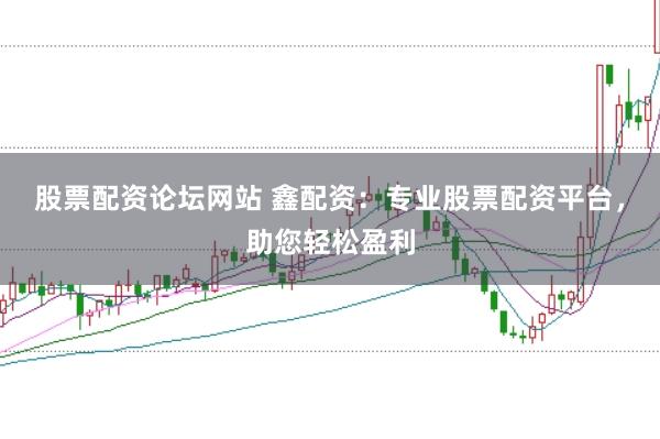 股票配资论坛网站 鑫配资：专业股票配资平台，助您轻松盈利