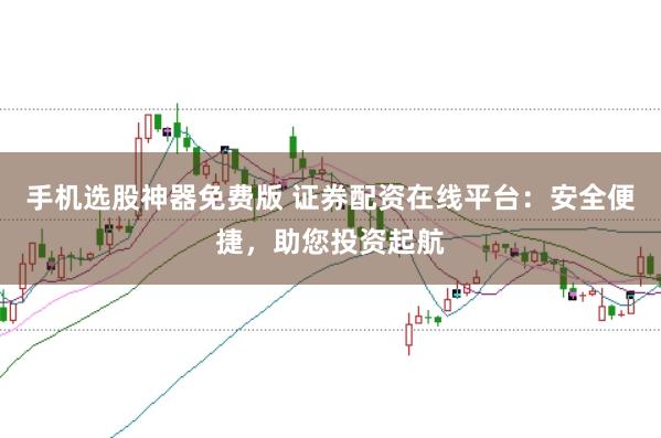 手机选股神器免费版 证券配资在线平台：安全便捷，助您投资起航