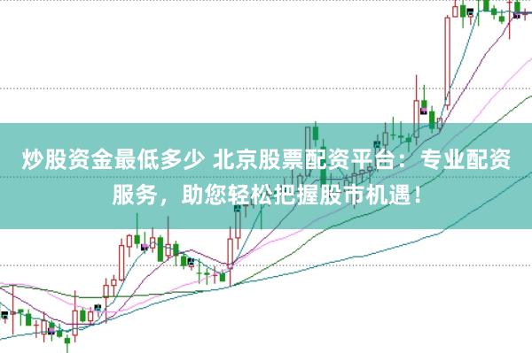 炒股资金最低多少 北京股票配资平台：专业配资服务，助您轻松把握股市机遇！