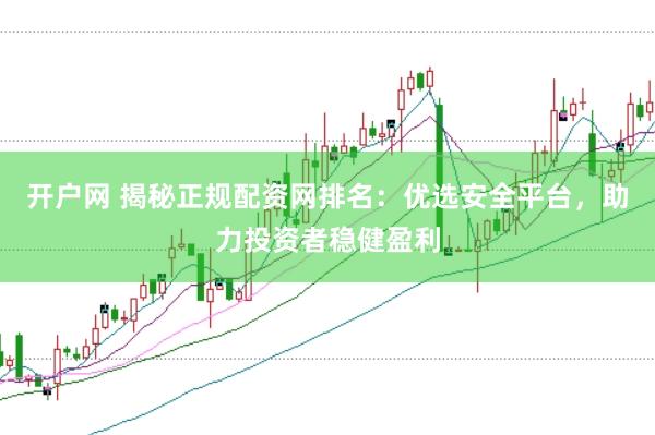 开户网 揭秘正规配资网排名：优选安全平台，助力投资者稳健盈利