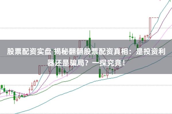 股票配资实盘 揭秘翻翻股票配资真相：是投资利器还是骗局？一探究竟！