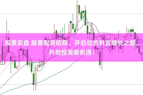 股票实盘 股票配资招商，开启您的财富增长之路，共创投资新机遇！