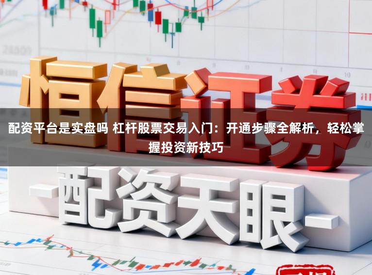 配资平台是实盘吗 杠杆股票交易入门：开通步骤全解析，轻松掌握投资新技巧