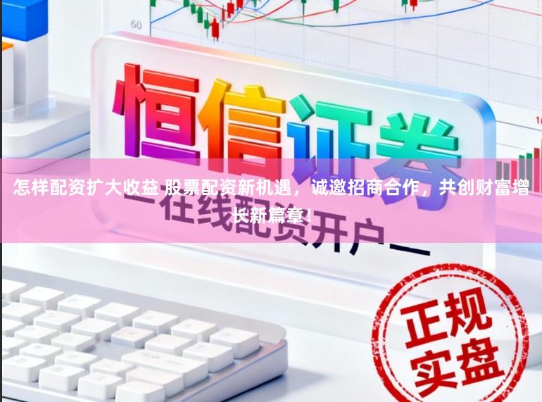 怎样配资扩大收益 股票配资新机遇，诚邀招商合作，共创财富增长新篇章！