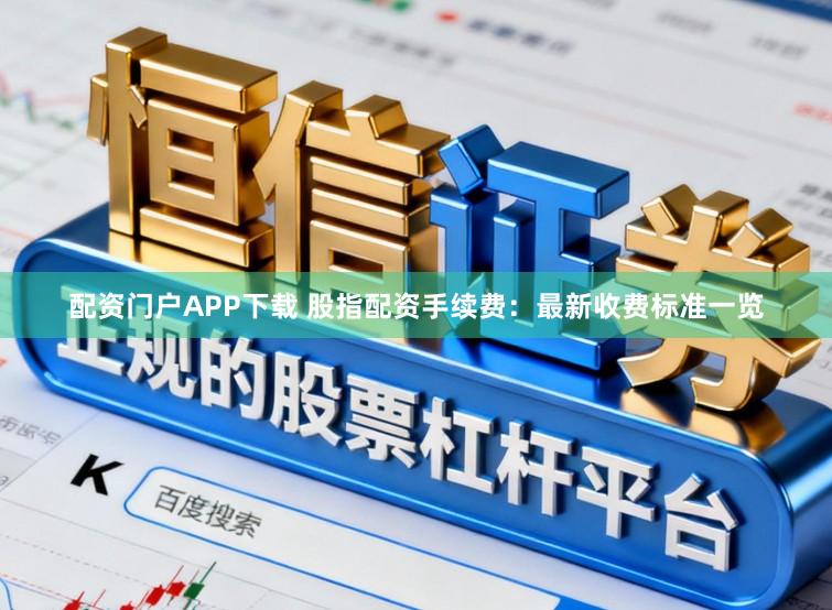 配资门户APP下载 股指配资手续费：最新收费标准一览