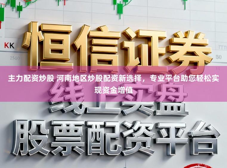 主力配资炒股 河南地区炒股配资新选择，专业平台助您轻松实现资金增值