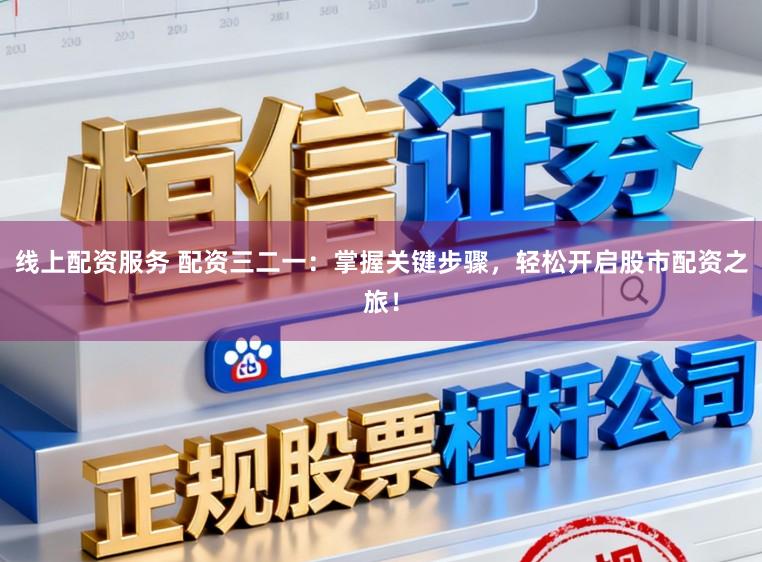 线上配资服务 配资三二一：掌握关键步骤，轻松开启股市配资之旅！