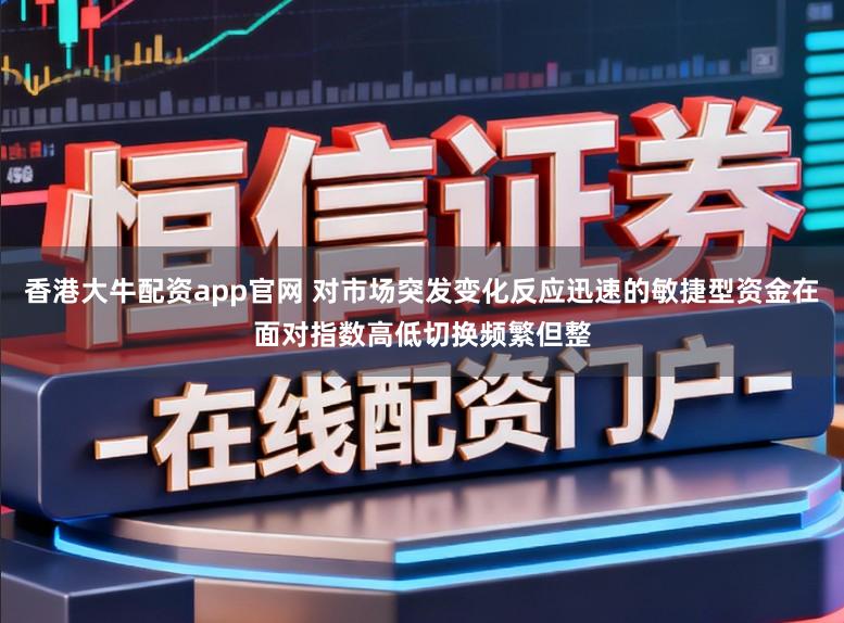 香港大牛配资app官网 对市场突发变化反应迅速的敏捷型资金在面对指数高低切换频繁但整