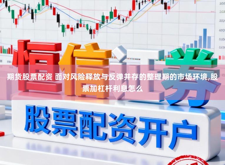 期货股票配资 面对风险释放与反弹并存的整理期的市场环境,股票加杠杆利息怎么