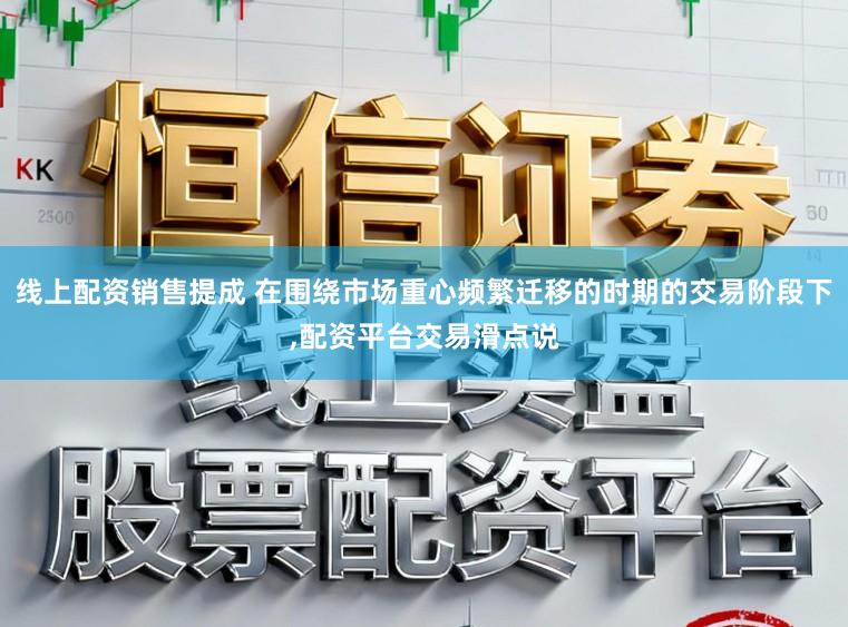 线上配资销售提成 在围绕市场重心频繁迁移的时期的交易阶段下,配资平台交易滑点说