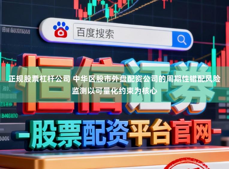 正规股票杠杆公司 中华区股市外盘配资公司的周期性错配风险监测以可量化约束为核心