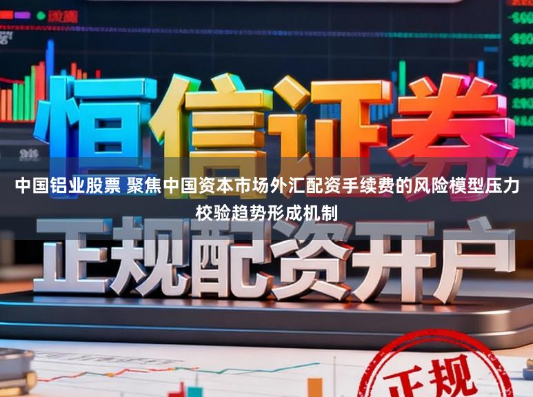 中国铝业股票 聚焦中国资本市场外汇配资手续费的风险模型压力校验趋势形成机制