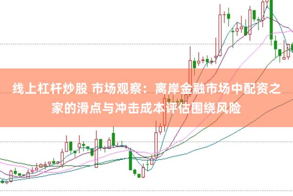 线上杠杆炒股 市场观察：离岸金融市场中配资之家的滑点与冲击成本评估围绕风险