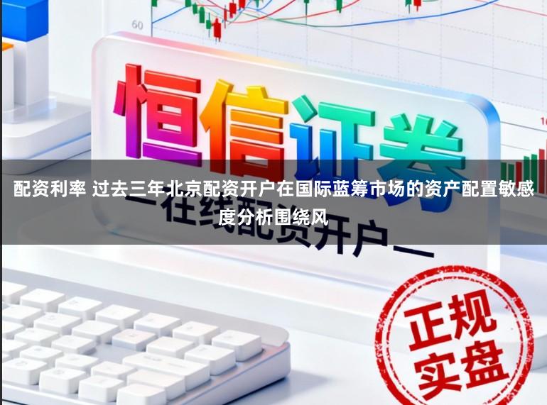 配资利率 过去三年北京配资开户在国际蓝筹市场的资产配置敏感度分析围绕风