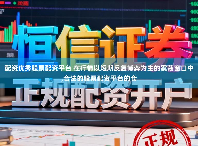 配资优秀股票配资平台 在行情以短期反复博弈为主的震荡窗口中,合法的股票配资平台的仓