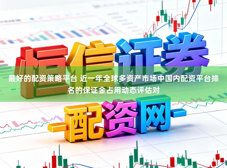 最好的配资策略平台 近一年全球多资产市场中国内配资平台排名的保证金占用动态评估对