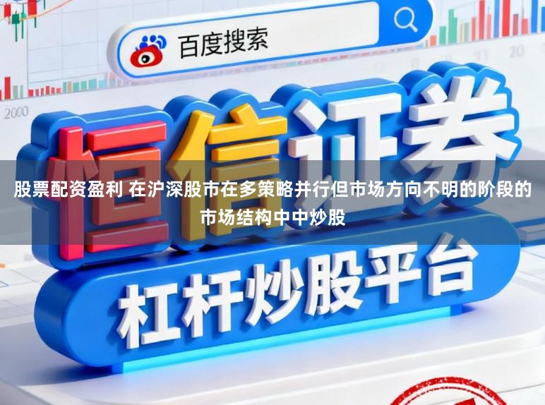 股票配资盈利 在沪深股市在多策略并行但市场方向不明的阶段的市场结构中中炒股